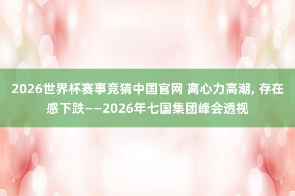 2026世界杯赛事竞猜中国官网 离心力高潮， 存在感下跌——2026年七国集团峰会透视