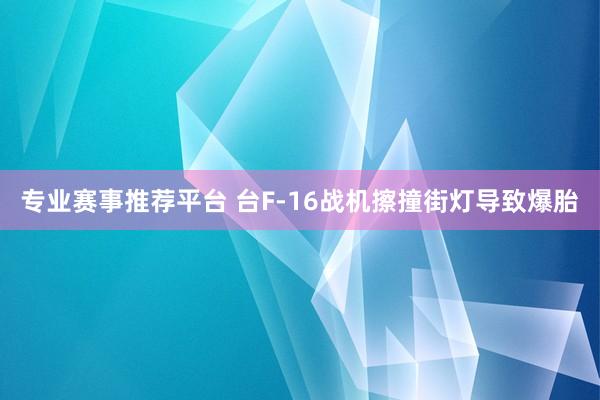 专业赛事推荐平台 台F-16战机擦撞街灯导致爆胎