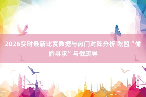 2026实时最新比赛数据与热门对阵分析 欧盟“偷偷寻求”与俄疏导