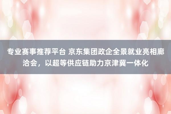 专业赛事推荐平台 京东集团政企全景就业亮相廊洽会，以超等供应链助力京津冀一体化