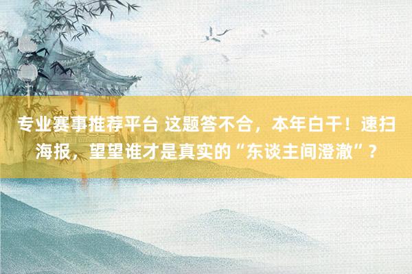专业赛事推荐平台 这题答不合，本年白干！速扫海报，望望谁才是真实的“东谈主间澄澈”？