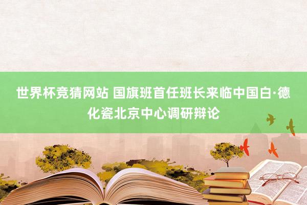 世界杯竞猜网站 国旗班首任班长来临中国白·德化瓷北京中心调研辩论