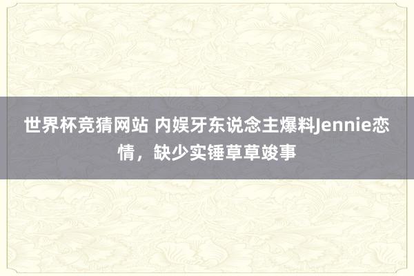 世界杯竞猜网站 内娱牙东说念主爆料Jennie恋情,缺少实锤草草竣事
