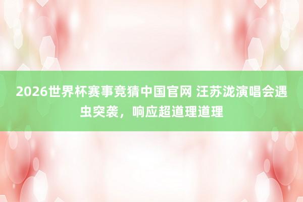 2026世界杯赛事竞猜中国官网 汪苏泷演唱会遇虫突袭,响应超道理道理