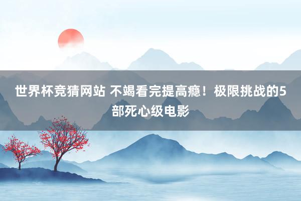 世界杯竞猜网站 不竭看完提高瘾!极限挑战的5部死心级电影