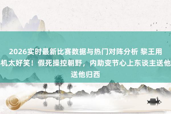 2026实时最新比赛数据与热门对阵分析 黎王用尽心机太好笑!假死操控朝野,内助变节心上东谈主送他归西